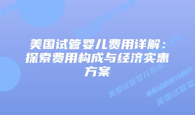 美国试管婴儿费用详解:探索费用构成与经济实惠方案插图 美国试管婴儿费用详解:探索费用构成与经济实惠方案