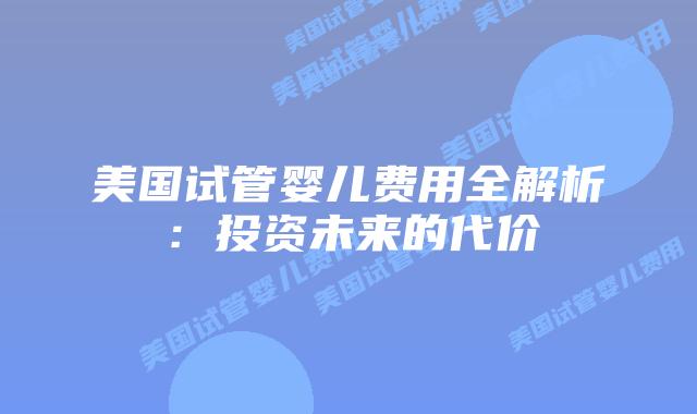 美国试管婴儿费用全解析:投资未来的代价插图 美国试管婴儿费用全解析:投资未来的代价