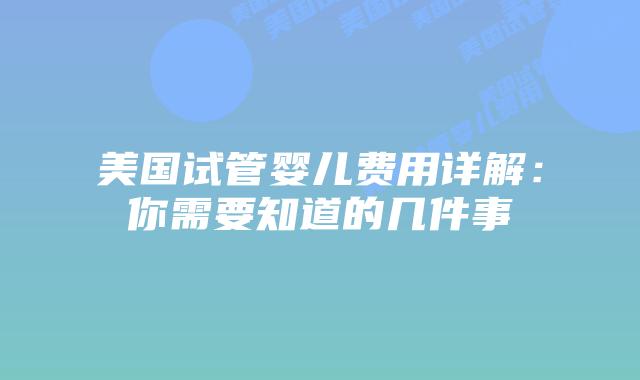 美国试管婴儿费用详解:你需要知道的几件事插图 美国试管婴儿费用详解:你需要知道的几件事