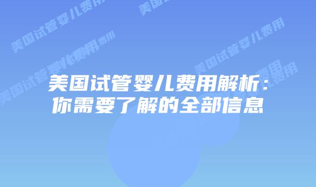 美国试管婴儿费用解析:你需要了解的全部信息插图 美国试管婴儿费用解析:你需要了解的全部信息