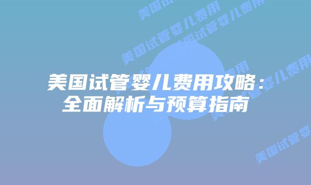 美国试管婴儿费用攻略:全面解析与预算指南插图 美国试管婴儿费用攻略:全面解析与预算指南