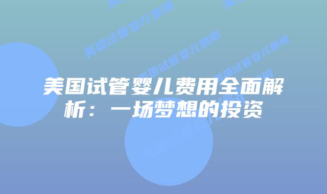 美国试管婴儿费用全面解析:一场梦想的投资插图 美国试管婴儿费用全面解析:一场梦想的投资