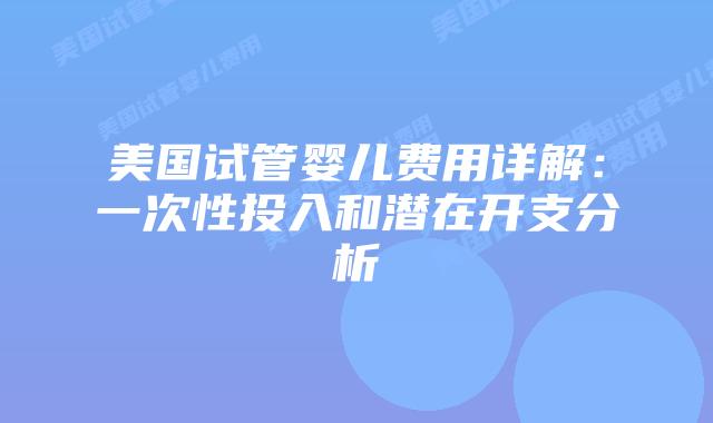 美国试管婴儿费用详解:一次性投入和潜在开支分析插图 美国试管婴儿费用详解:一次性投入和潜在开支分析