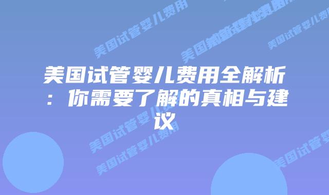 美国试管婴儿费用全解析:你需要了解的真相与建议插图 美国试管婴儿费用全解析:你需要了解的真相与建议