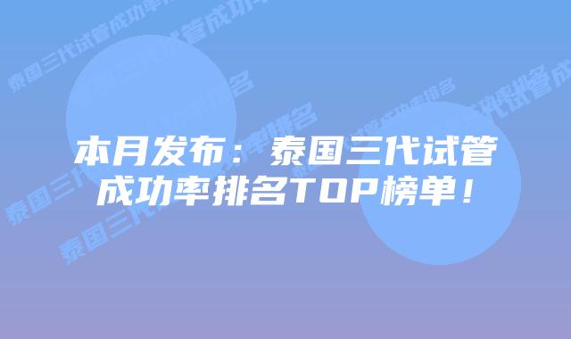 本月发布:泰国三代试管成功率排名TOP榜单!插图 本月发布:泰国三代试管成功率排名TOP榜单!