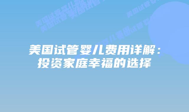 美国试管婴儿费用详解:投资家庭幸福的选择插图 美国试管婴儿费用详解:投资家庭幸福的选择