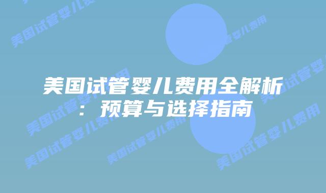 美国试管婴儿费用全解析：预算与选择指南