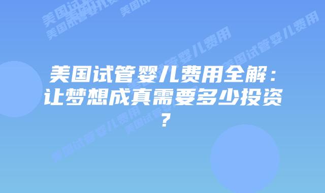 美国试管婴儿费用全解：让梦想成真需要多少投资？
