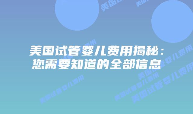 美国试管婴儿费用揭秘:您需要知道的全部信息插图 美国试管婴儿费用揭秘:您需要知道的全部信息