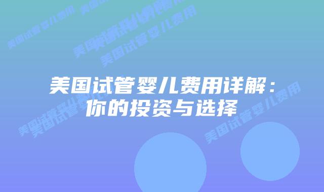 美国试管婴儿费用详解：你的投资与选择