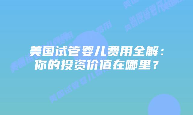 美国试管婴儿费用全解：你的投资价值在哪里？