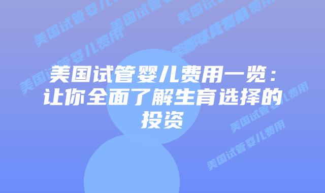 美国试管婴儿费用一览:让你全面了解生育选择的投资插图 美国试管婴儿费用一览:让你全面了解生育选择的投资