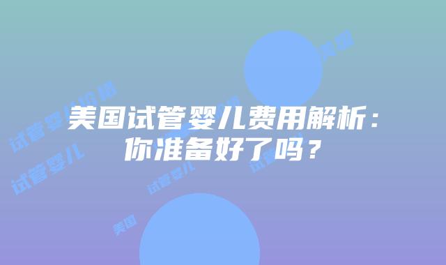 美国试管婴儿费用解析:你准备好了吗?插图 美国试管婴儿费用解析:你准备好了吗?