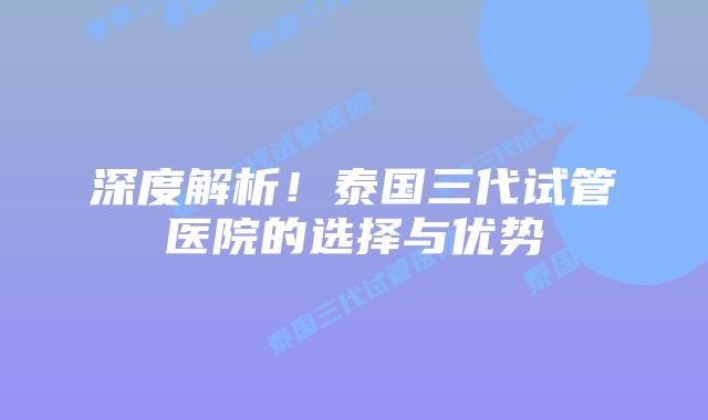深度解析!泰国三代试管医院的选择与优势插图 深度解析!泰国三代试管医院的选择与优势