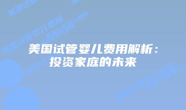 美国试管婴儿费用解析：投资家庭的未来