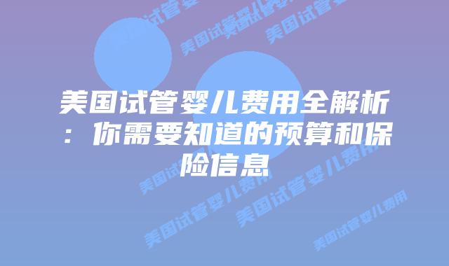 美国试管婴儿费用全解析：你需要知道的预算和保险信息