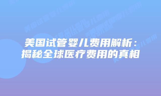 美国试管婴儿费用解析：揭秘全球医疗费用的真相