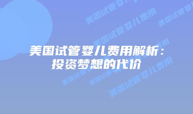 美国试管婴儿费用解析：投资梦想的代价