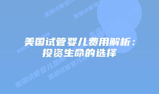 美国试管婴儿费用解析：投资生命的选择