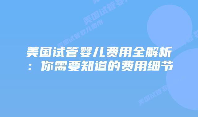 美国试管婴儿费用全解析:你需要知道的费用细节插图 美国试管婴儿费用全解析:你需要知道的费用细节