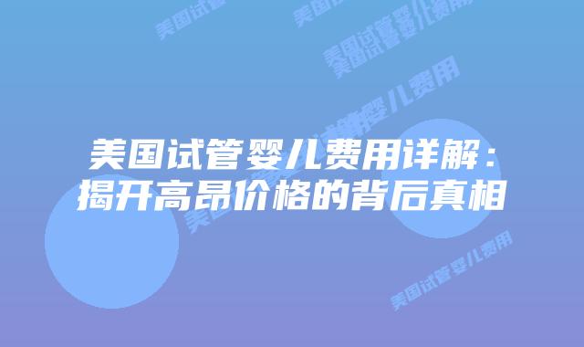 美国试管婴儿费用详解：揭开高昂价格的背后真相