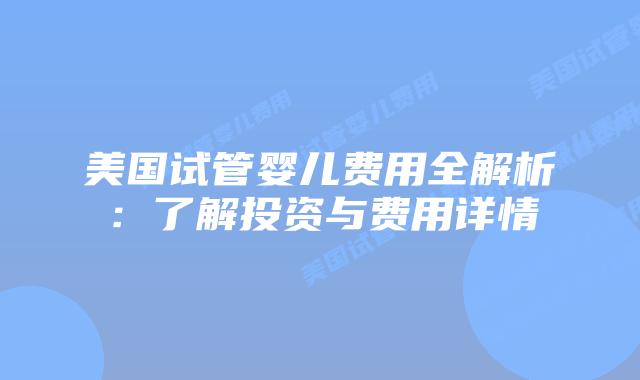 美国试管婴儿费用全解析:了解投资与费用详情插图 美国试管婴儿费用全解析:了解投资与费用详情