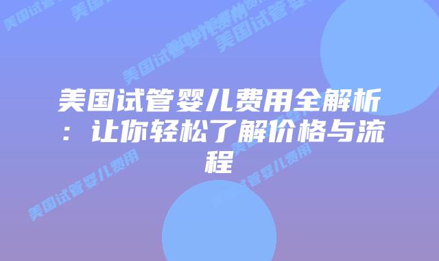 美国试管婴儿费用全解析:让你轻松了解价格与流程插图 美国试管婴儿费用全解析:让你轻松了解价格与流程