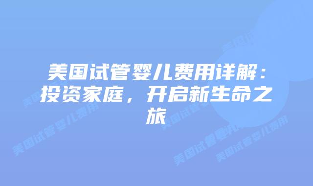 美国试管婴儿费用详解:投资家庭,开启新生命之旅插图 美国试管婴儿费用详解:投资家庭,开启新生命之旅