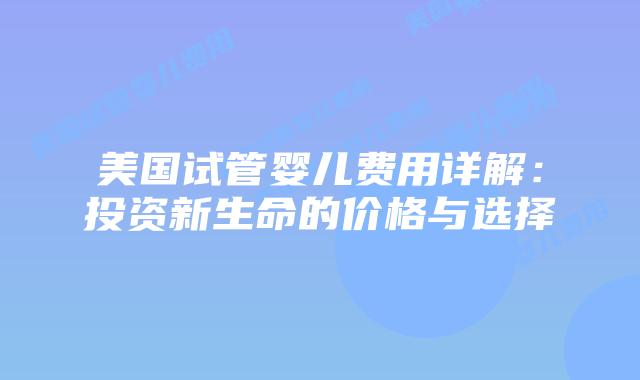 美国试管婴儿费用详解:投资新生命的价格与选择插图 美国试管婴儿费用详解:投资新生命的价格与选择