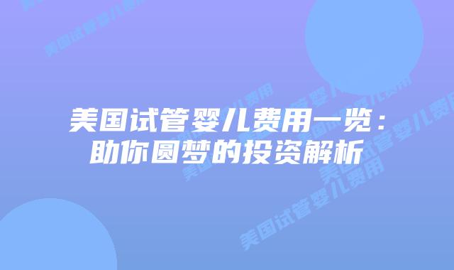 美国试管婴儿费用一览：助你圆梦的投资解析