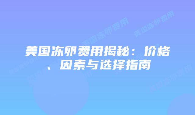 美国冻卵费用揭秘:价格、因素与选择指南插图 美国冻卵费用揭秘:价格、因素与选择指南