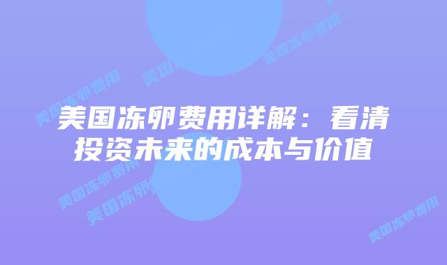 美国冻卵费用详解:看清投资未来的成本与价值插图 美国冻卵费用详解:看清投资未来的成本与价值