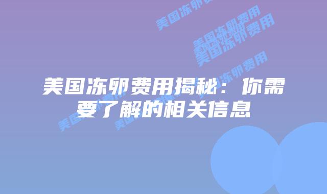 美国冻卵费用揭秘:你需要了解的相关信息插图 美国冻卵费用揭秘:你需要了解的相关信息