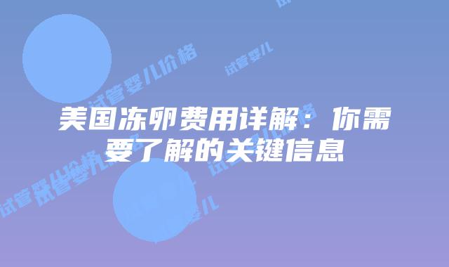 美国冻卵费用详解:你需要了解的关键信息插图 美国冻卵费用详解:你需要了解的关键信息