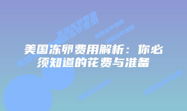 美国冻卵费用解析：你必须知道的花费与准备
