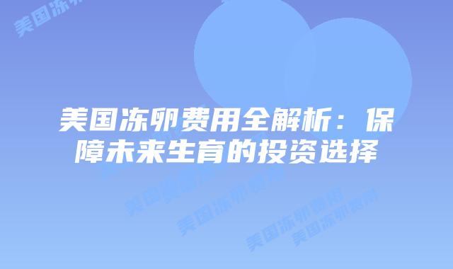 美国冻卵费用全解析:保障未来生育的投资选择插图 美国冻卵费用全解析:保障未来生育的投资选择