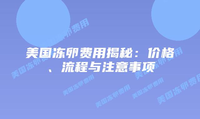 美国冻卵费用揭秘:价格、流程与注意事项插图 美国冻卵费用揭秘:价格、流程与注意事项