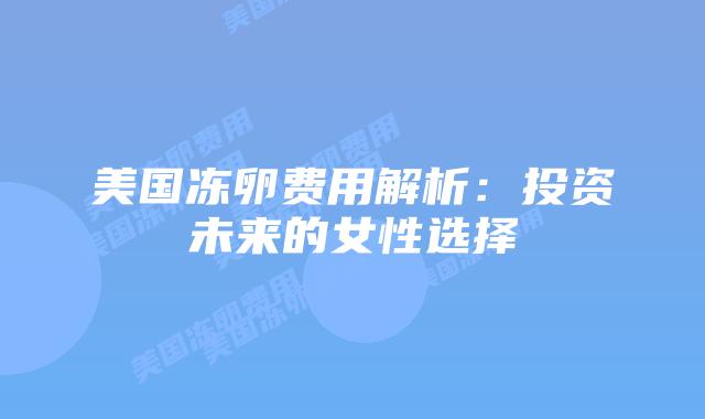 美国冻卵费用解析：投资未来的女性选择