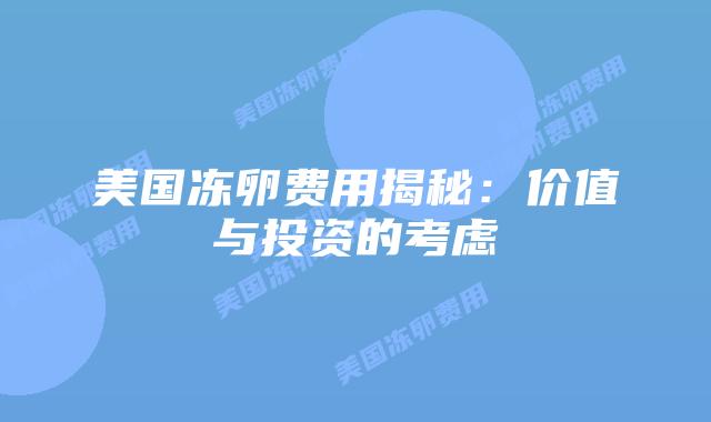 美国冻卵费用揭秘:价值与投资的考虑插图 美国冻卵费用揭秘:价值与投资的考虑