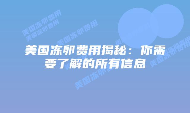 美国冻卵费用揭秘:你需要了解的所有信息插图 美国冻卵费用揭秘:你需要了解的所有信息