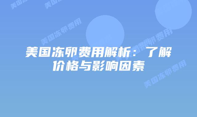 美国冻卵费用解析:了解价格与影响因素插图 美国冻卵费用解析:了解价格与影响因素