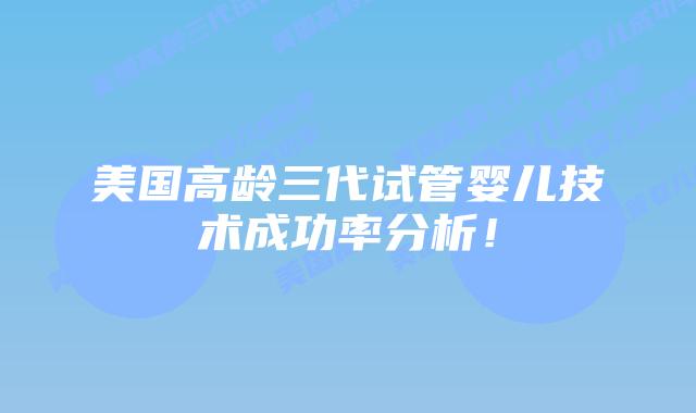 美国高龄三代试管婴儿技术成功率分析！
