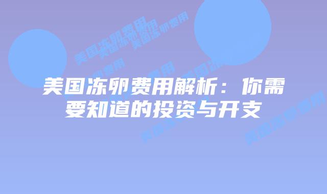 美国冻卵费用解析:你需要知道的投资与开支插图 美国冻卵费用解析:你需要知道的投资与开支