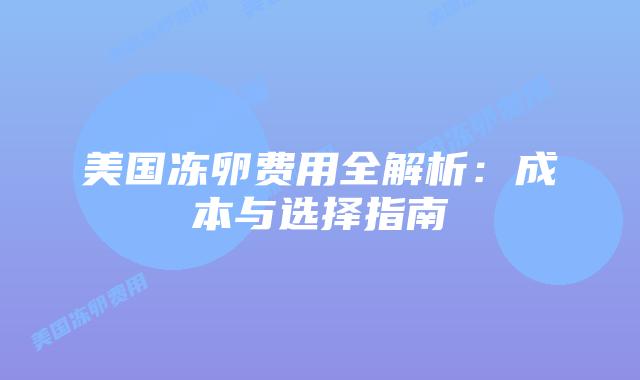 美国冻卵费用全解析:成本与选择指南插图 美国冻卵费用全解析:成本与选择指南