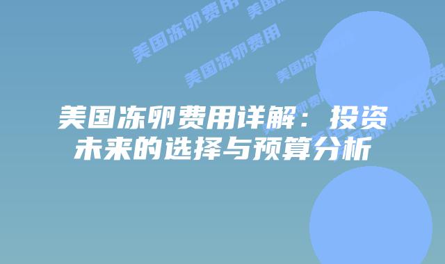 美国冻卵费用详解：投资未来的选择与预算分析