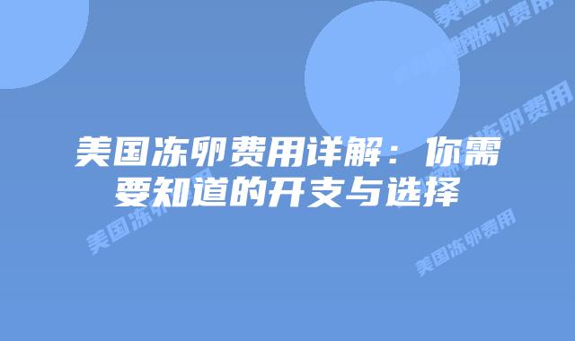 美国冻卵费用详解:你需要知道的开支与选择插图 美国冻卵费用详解:你需要知道的开支与选择