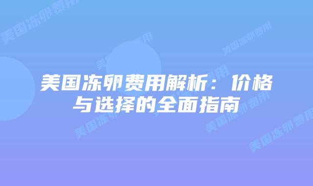 美国冻卵费用解析:价格与选择的全面指南插图 美国冻卵费用解析:价格与选择的全面指南