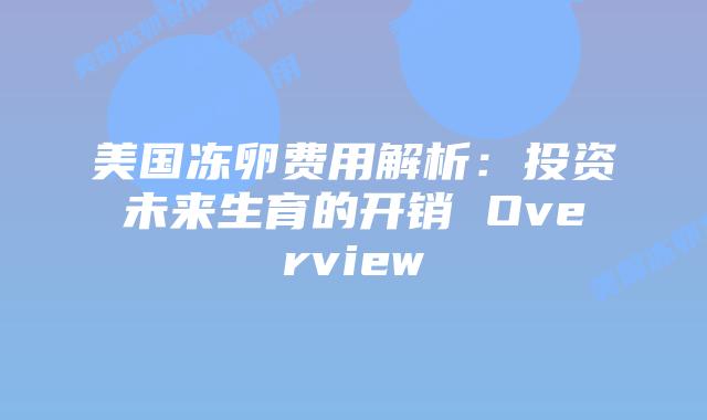 美国冻卵费用解析:投资未来生育的开销 Overview插图 美国冻卵费用解析:投资未来生育的开销 Overview