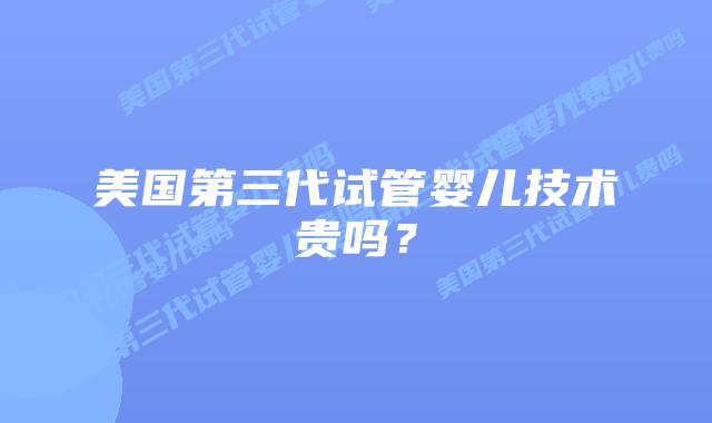 美国第三代试管婴儿技术贵吗?插图 美国第三代试管婴儿技术贵吗?