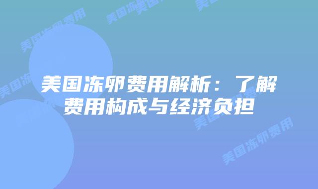 美国冻卵费用解析:了解费用构成与经济负担插图 美国冻卵费用解析:了解费用构成与经济负担